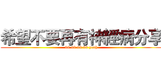 希望不要再有神經病分享 (98 98 98 98 yeah)