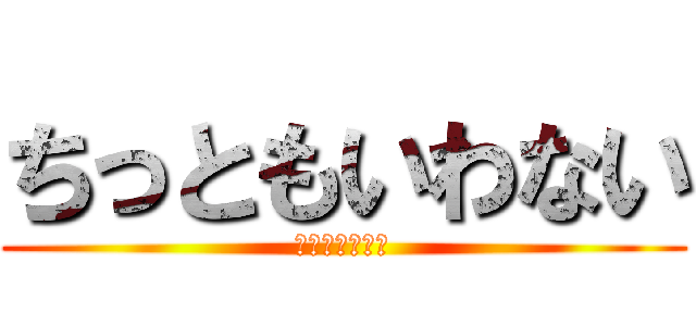 ちっともいわない (⁇⁇⁇⁇⁇??)