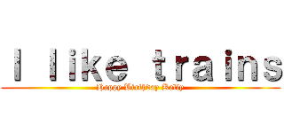 Ｉ ｌｉｋｅ ｔｒａｉｎｓ (Happy Birthday Kelly)