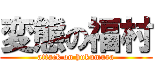 変態の福村 (attack on hukumura)
