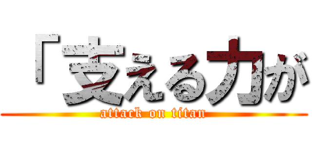 「 支える力が (attack on titan)