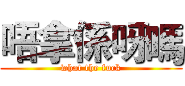 唔拿係呀嗎 (what the fuck)