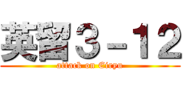 英留３－１２ (attack on Eiryu)