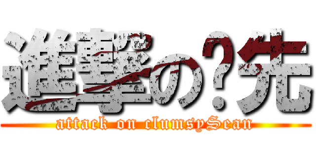 進撃の傻先 (attack on clumsySean)