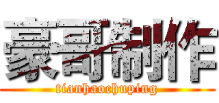 豪哥制作 (tianhaochuping)