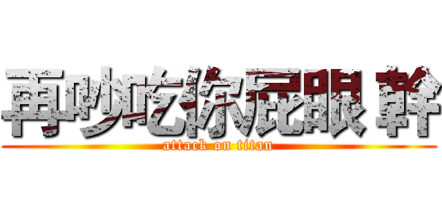 再吵吃你屁眼 幹 (attack on titan)