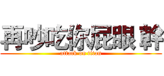 再吵吃你屁眼 幹 (attack on titan)