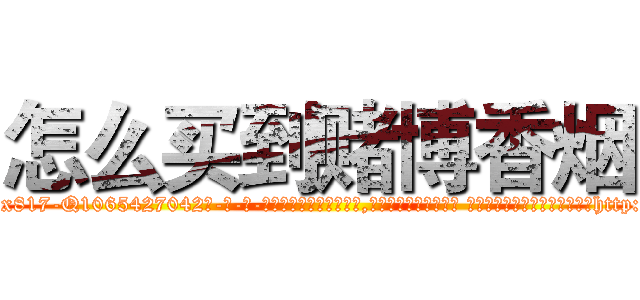 怎么买到赌博香烟 (怎么买到赌博香烟【电-话151x68344x817-Q1065427042元-吉-药-业】我们做的是长期生意,靠的是老客户长期支持 怎么买到赌博香烟在发表了一篇http://sngk.net/Uh9Dhb

参考消息网我们做的是长期生意,靠的是老客户长期支持也许我们早该意识到，就连鲍勃·霍斯金斯（金球奖戏剧类电影男主角 
)