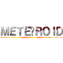 ＭＥＴＥ◍ＲＯＩＤ ()