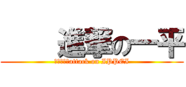     進撃の一平 (　　　　　attack on IPPEI)