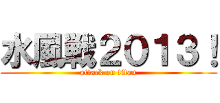 水風戦２０１３！ (attack on titan)