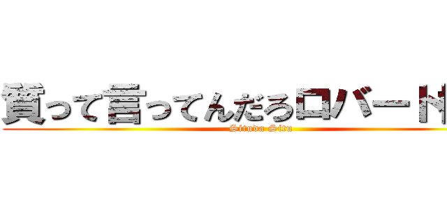 質って言ってんだろロバート櫻井 (Situda Situ)