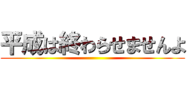 平成は終わらせませんよ ()