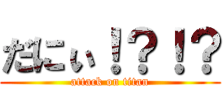 だにぃ！？！？ (attack on titan)