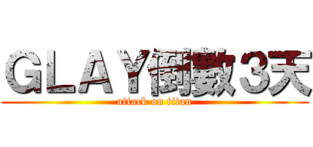 ＧＬＡＹ倒數３天 (attack on titan)