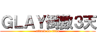 ＧＬＡＹ倒數３天 (attack on titan)