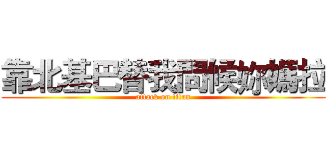 靠北基巴替我問候妳媽拉 (attack on titan)