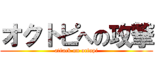 オクトピへの攻撃 (attack on octopi)