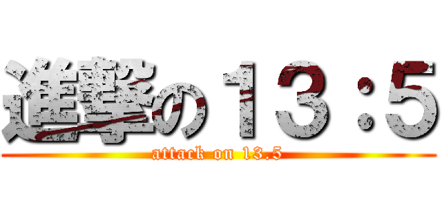 進撃の１３：５ (attack on 13.5)