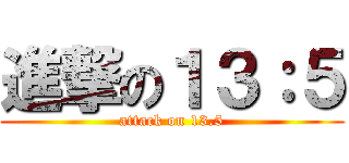 進撃の１３：５ (attack on 13.5)
