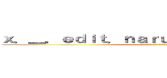 ｘ．＿．ｅｄｉｔ．ｎａｒｕｔｏ．ｍｈａ．＿．ｘ (attack on titan)