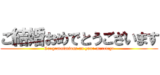 ご結婚おめでとうございます (Congratulations on your marriage)