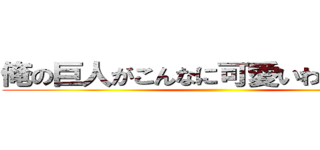 俺の巨人がこんなに可愛いわけがない。 ()