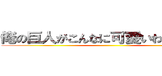 俺の巨人がこんなに可愛いわけがない。 ()