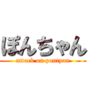 ぽんちゃん (attack on pontyan)