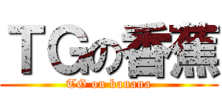 ＴＧの香蕉 (TG on banana)
