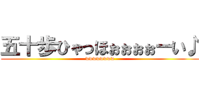 五十歩ひゃっほぉぉぉぉーい♪ (wwwwwwww)