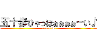 五十歩ひゃっほぉぉぉぉーい♪ (wwwwwwww)