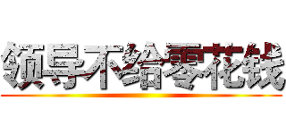 领导不给零花钱 ()