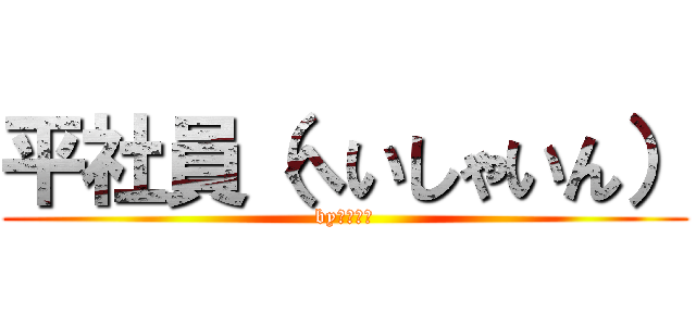 平社員（へいしゃいん） (byてっぺい)