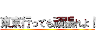 東京行っても頑張れよ！ ()