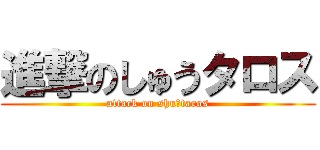 進撃のしゅうタロス (attack on shu‐taros)