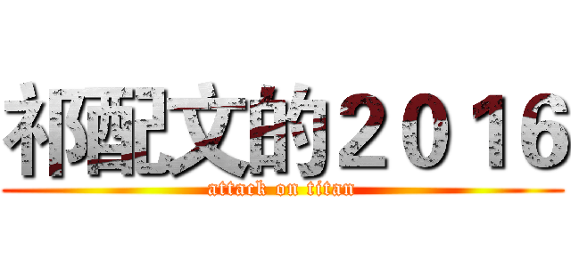 祁配文的２０１６ (attack on titan)