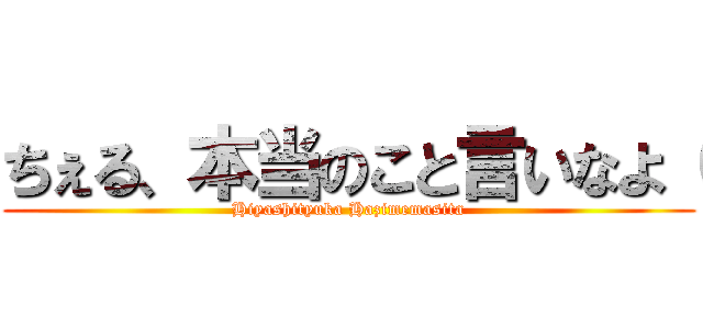 ちぇる、本当のこと言いなよ（ (Hiyashityuka Hazimemasita)