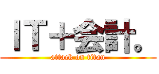 ＩＴ＋会計。 (attack on titan)