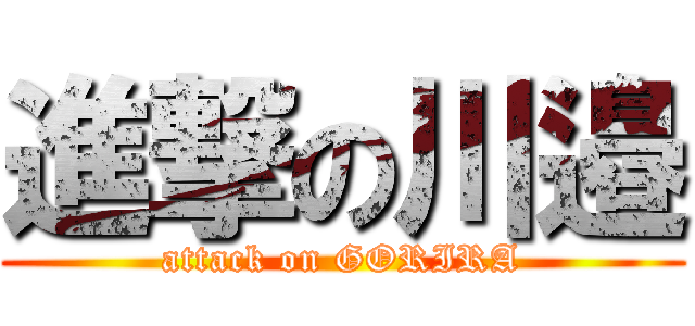 進撃の川邉 (attack on GORIRA)