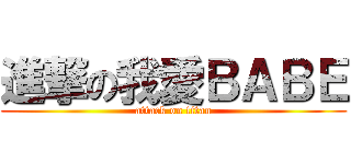 進撃の我愛ＢＡＢＥ (attack on titan)