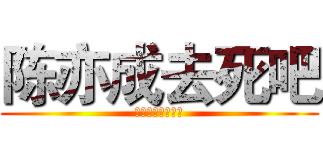 陈亦成去死吧 (不要在意这些细节)