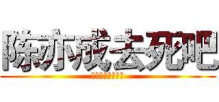 陈亦成去死吧 (不要在意这些细节)