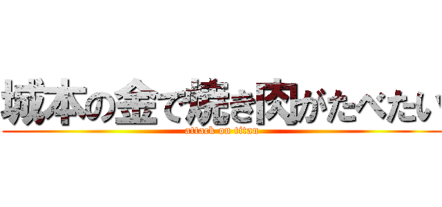 城本の金で焼き肉がたべたい (attack on titan)
