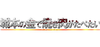 城本の金で焼き肉がたべたい (attack on titan)