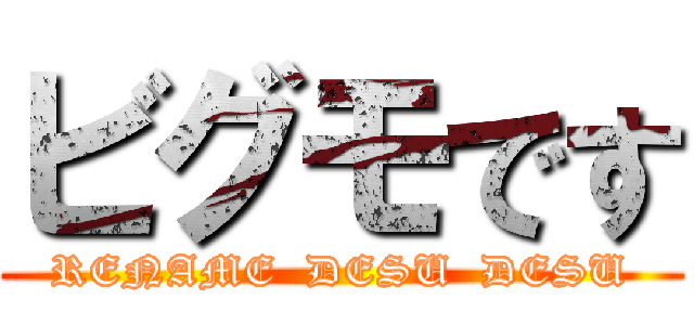 ビグモです (RENAME  DESU  DESU)