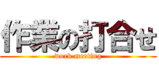 作業の打合せ (work meeting)