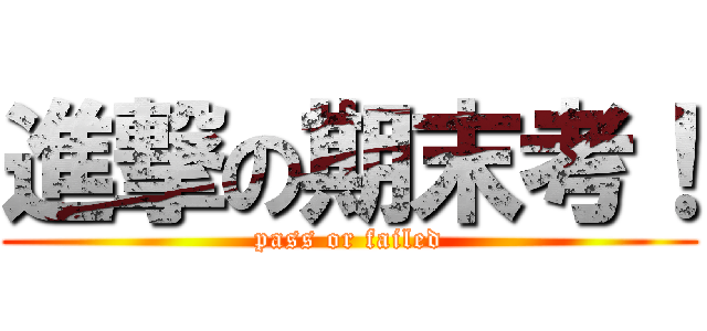 進撃の期末考！ (pass or failed)