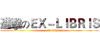 進擊のＥＸ－ＬＩＢＲＩＳ (attack on EX-LIBRIS)
