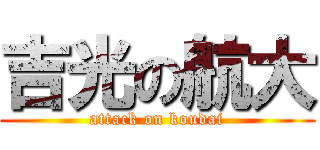 吉光の航大 (attack on koudai)
